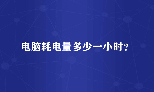 电脑耗电量多少一小时？