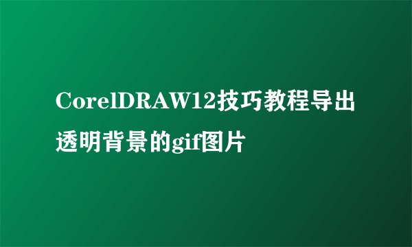 CorelDRAW12技巧教程导出透明背景的gif图片