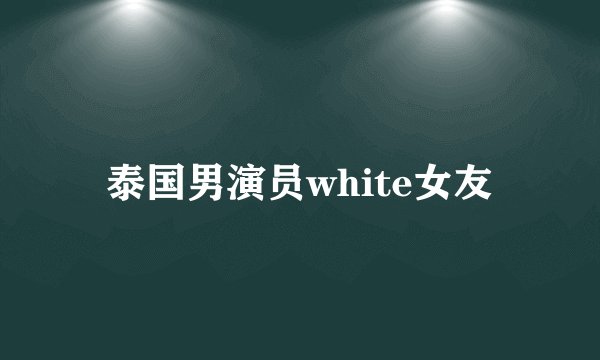 泰国男演员white女友