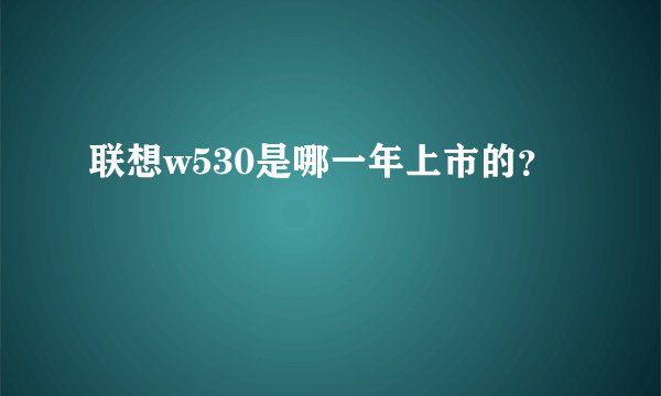 联想w530是哪一年上市的？