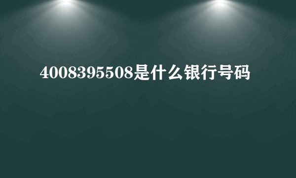 4008395508是什么银行号码