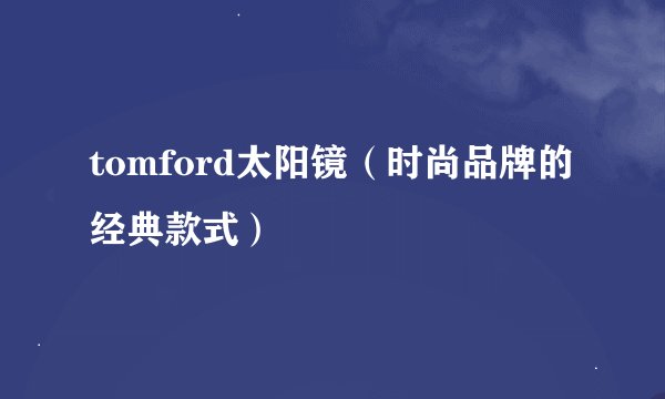 tomford太阳镜（时尚品牌的经典款式）