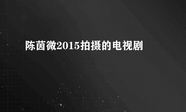陈茵微2015拍摄的电视剧