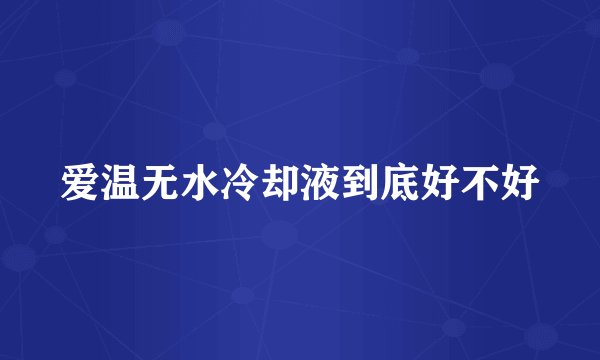 爱温无水冷却液到底好不好