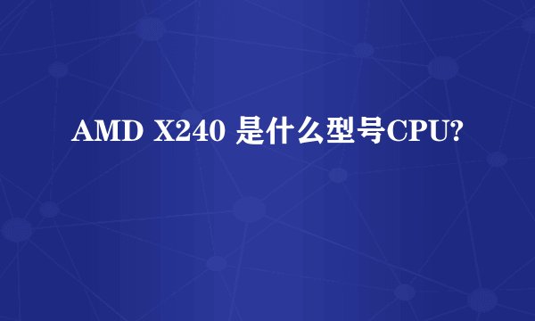 AMD X240 是什么型号CPU?