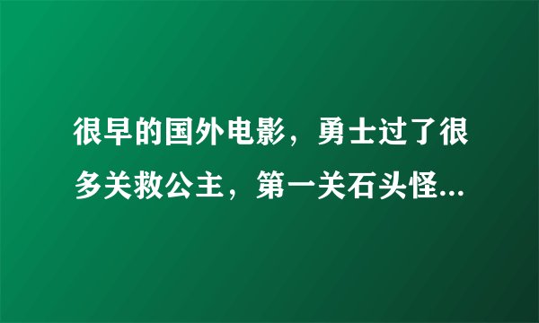 很早的国外电影，勇士过了很多关救公主，第一关石头怪，第二关一个美女，杀死之后变老太太，最后和巫师