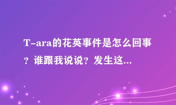 T-ara的花英事件是怎么回事？谁跟我说说？发生这件事后，T-ara的成员是不是发生了什么？