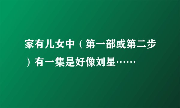 家有儿女中（第一部或第二步）有一集是好像刘星……