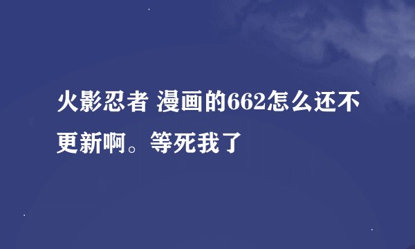 火影忍者 漫画的662怎么还不更新啊。等死我了