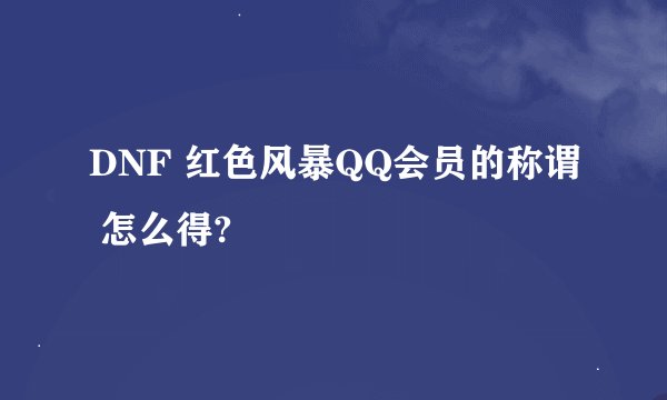 DNF 红色风暴QQ会员的称谓 怎么得?