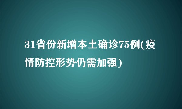 31省份新增本土确诊75例(疫情防控形势仍需加强)