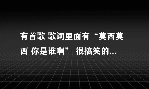 有首歌 歌词里面有“莫西莫西 你是谁啊” 很搞笑的歌曲。歌名是 ？
