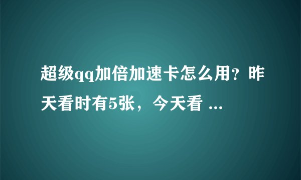 超级qq加倍加速卡怎么用？昨天看时有5张，今天看 还有5张
