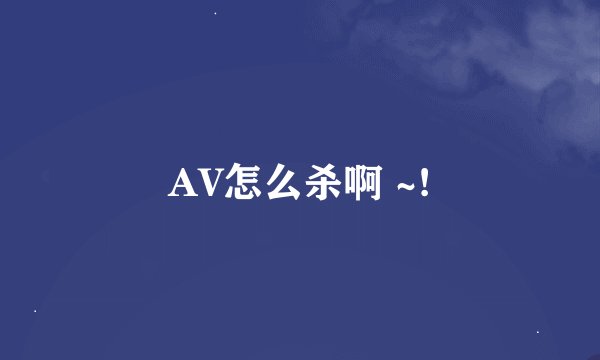 AV怎么杀啊 ~!