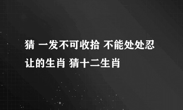 猜 一发不可收拾 不能处处忍让的生肖 猜十二生肖