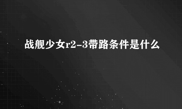 战舰少女r2-3带路条件是什么