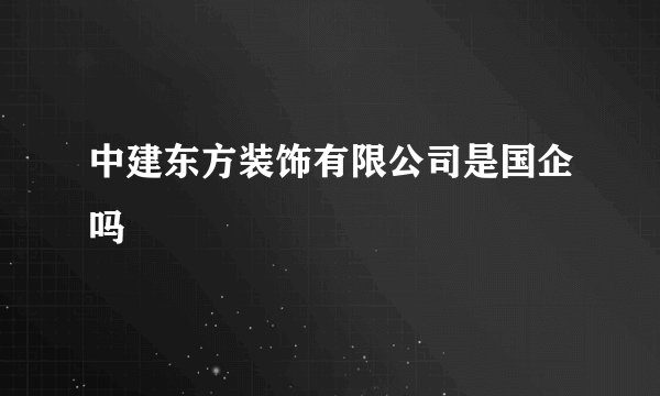 中建东方装饰有限公司是国企吗
