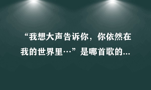 “我想大声告诉你，你依然在我的世界里…”是哪首歌的歌词呢？