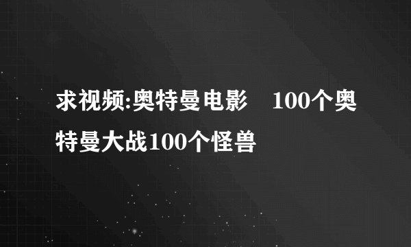 求视频:奥特曼电影 100个奥特曼大战100个怪兽