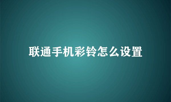 联通手机彩铃怎么设置