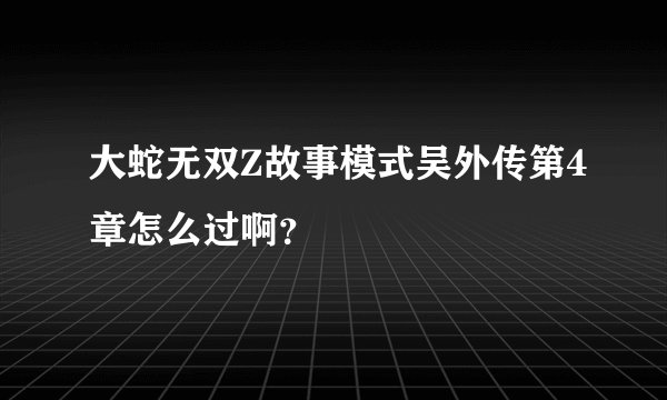 大蛇无双Z故事模式吴外传第4章怎么过啊？