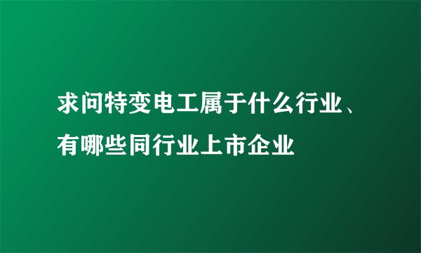 求问特变电工属于什么行业、有哪些同行业上市企业