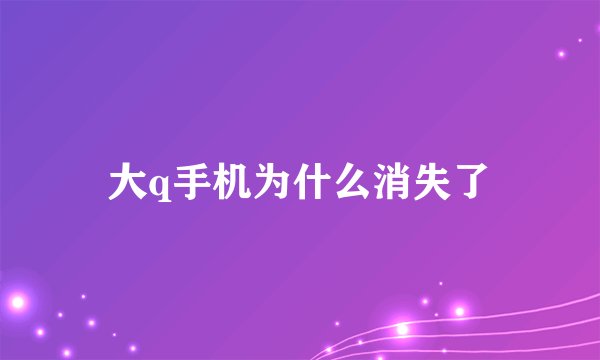 大q手机为什么消失了