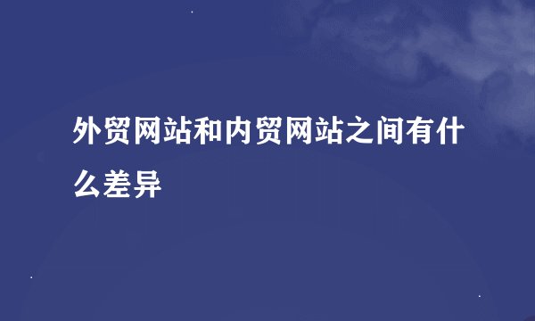 外贸网站和内贸网站之间有什么差异