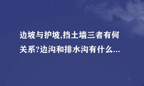 边坡与护坡,挡土墙三者有何关系?边沟和排水沟有什么区别？（土方施工）