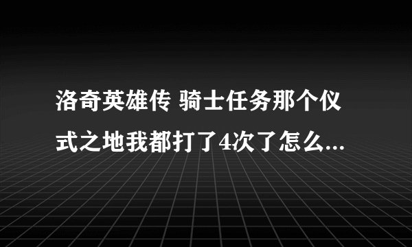 洛奇英雄传 骑士任务那个仪式之地我都打了4次了怎么还是不让我交任务？