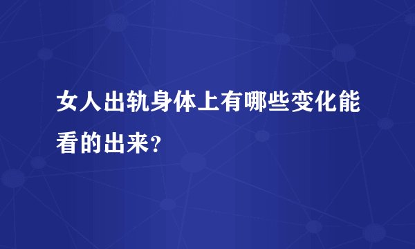 女人出轨身体上有哪些变化能看的出来？