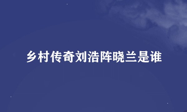乡村传奇刘浩阵晓兰是谁