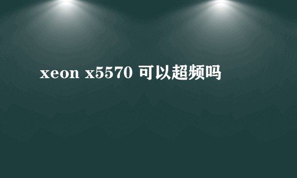xeon x5570 可以超频吗