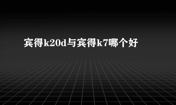 宾得k20d与宾得k7哪个好