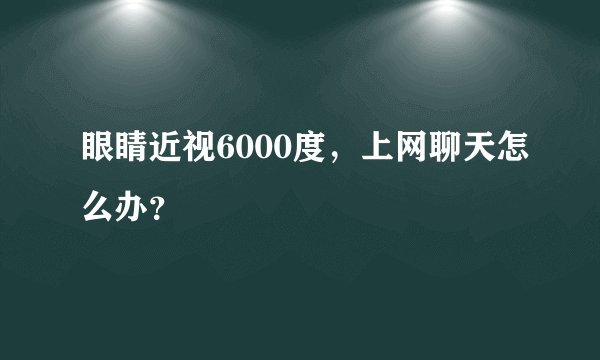 眼睛近视6000度，上网聊天怎么办？