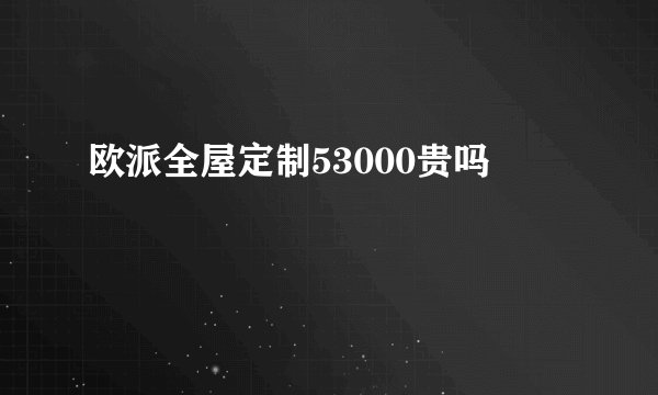 欧派全屋定制53000贵吗