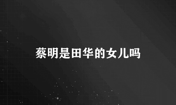 蔡明是田华的女儿吗