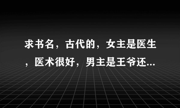 求书名，古代的，女主是医生，医术很好，男主是王爷还是什么的。