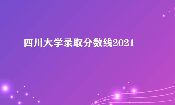 四川大学录取分数线2021