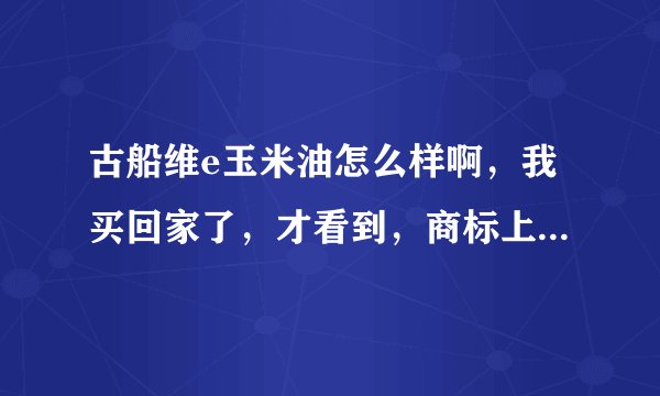 古船维e玉米油怎么样啊，我买回家了，才看到，商标上没有注明是非转基因啊，也不敢吃。