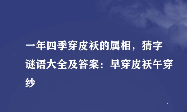 一年四季穿皮袄的属相，猜字谜语大全及答案：早穿皮袄午穿纱