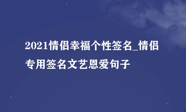 2021情侣幸福个性签名_情侣专用签名文艺恩爱句子