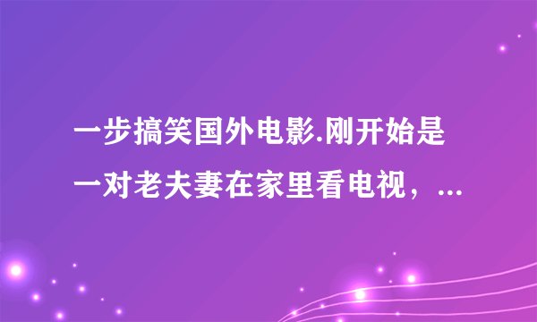 一步搞笑国外电影.刚开始是一对老夫妻在家里看电视，楼顶上滴了一滴血，好像是滴在了水杯里面。还有头上