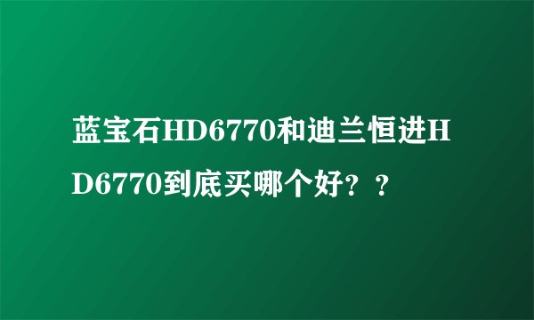蓝宝石HD6770和迪兰恒进HD6770到底买哪个好？？