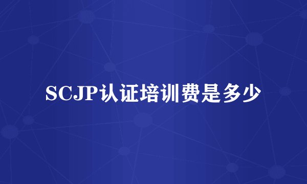 SCJP认证培训费是多少