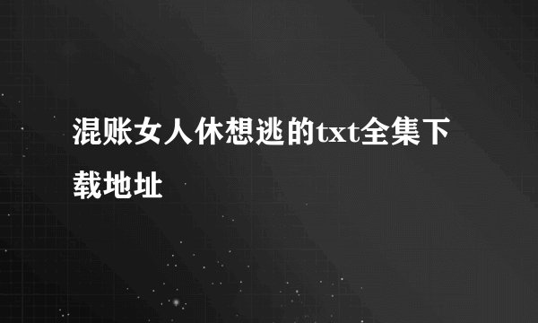 混账女人休想逃的txt全集下载地址
