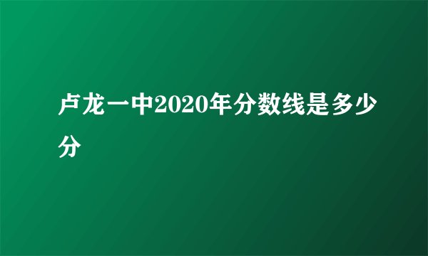 卢龙一中2020年分数线是多少分