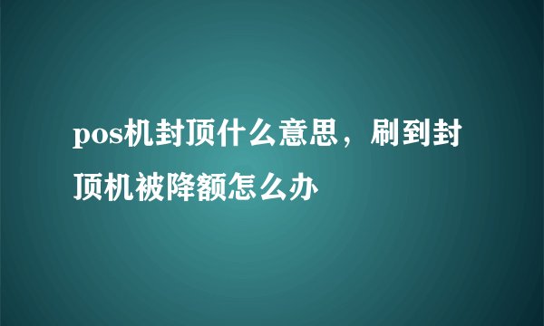 pos机封顶什么意思，刷到封顶机被降额怎么办