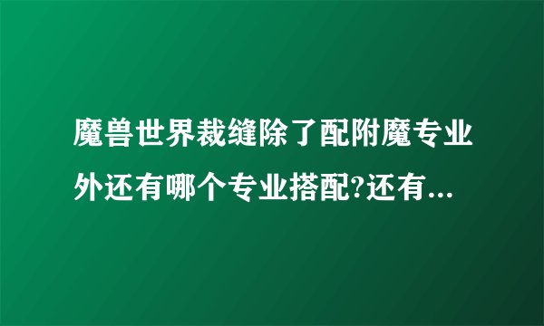 魔兽世界裁缝除了配附魔专业外还有哪个专业搭配?还有盗贼和武僧这俩职业分别练点什么专业好呢?3个问题.
