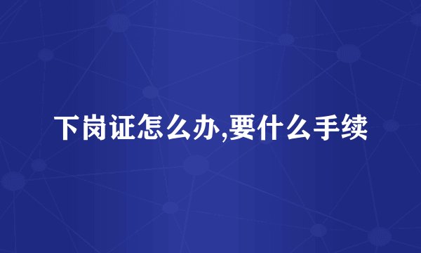 下岗证怎么办,要什么手续